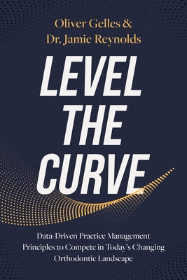 Level the Curve: Data-Driven Practice Management Principles to Compete in Today's Changing Orthodontic Landscape by Reynolds, Jamie