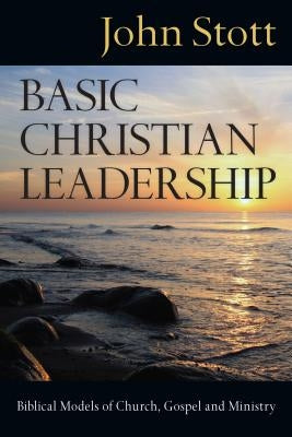 Basic Christian Leadership: Biblical Models of Church, Gospel and Ministry by Stott, John