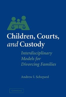 Children, Courts, and Custody: Interdisciplinary Models for Divorcing Families by Schepard, Andrew I.