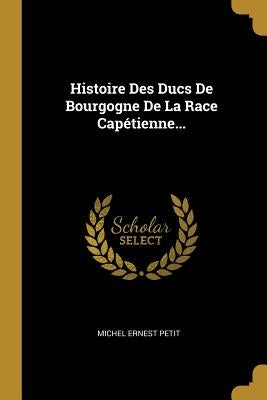 Histoire Des Ducs De Bourgogne De La Race Capétienne... by Petit, Michel Ernest