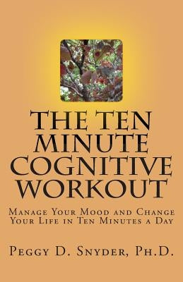 The Ten Minute Cognitive Workout: Manage Your Mood and Change Your Life in Ten Minutes a Day by Snyder Ph. D., Peggy D.