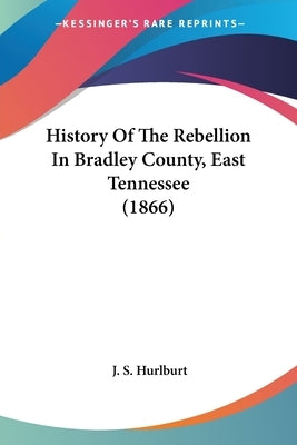 History Of The Rebellion In Bradley County, East Tennessee (1866) by Hurlburt, J. S.