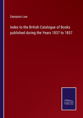 Index to the British Catalogue of Books published during the Years 1837 to 1857 by Low, Sampson