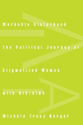 Workable Sisterhood: The Political Journey of Stigmatized Women with Hiv/AIDS by Berger, Michele Tracy