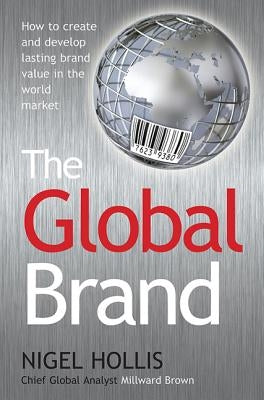 The Global Brand: How to Create and Develop Lasting Brand Value in the World Market by Hollis, Nigel