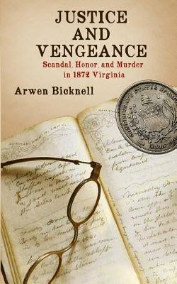 Justice and Vengeance: Scandal, Honor, and Murder in 1872 Virginia by Bicknell, Arwen