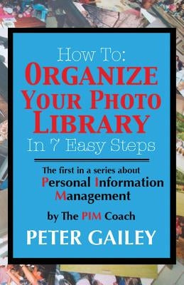 How To: Organize Your Photo Library In 7 Easy Steps: The first in a series about Personal Information Management by: The PIMCo by Gailey, Peter A.