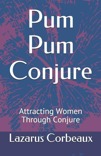 Pum Pum Conjure: Attracting Women Through Conjure by Corbeaux, Lazarus