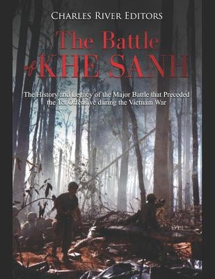 The Battle of Khe Sanh: The History and Legacy of the Major Battle that Preceded the Tet Offensive during the Vietnam War by Charles River Editors