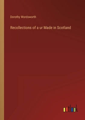 Recollections of a ur Made in Scotland by Wordsworth, Dorothy
