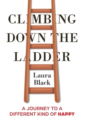 Climbing Down the Ladder: A Journey to a Different Kind of Happy by Black, Laura