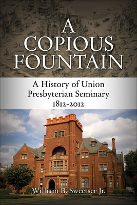 A Copious Fountain: A History of Union Presbyterian Seminary, 1812-2012 by Sweetser Jr, William B.