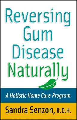 Reversing Gum Disease Naturally: A Holistic Home Care Program by Senzon, Sandra