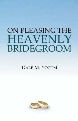 On Pleasing the Heavenly Bridegroom by Yocum, Dale M.