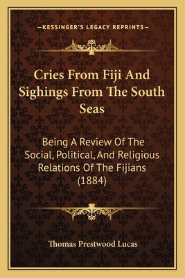 Cries From Fiji And Sighings From The South Seas: Being A Review Of The Social, Political, And Religious Relations Of The Fijians (1884) by Lucas, Thomas Prestwood