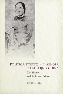 Politics, Poetics, and Gender in Late Qing China: Xue Shaohui and the Era of Reform by Qian, Nanxiu