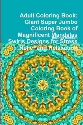 Adult Coloring Book: Giant Super Jumbo Coloring Book of Magnificent Mandalas Swirls Designs for Stress Relief and Relaxation by Harrison, Beatrice