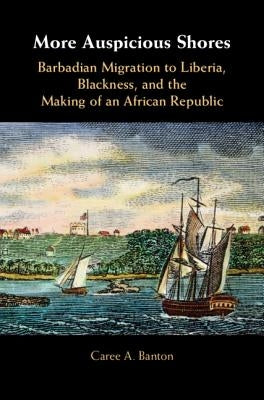 More Auspicious Shores: Barbadian Migration to Liberia, Blackness, and the Making of an African Republic by Banton, Caree A.