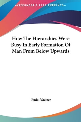 How the Hierarchies Were Busy in Early Formation of Man from Below Upwards by Steiner, Rudolf