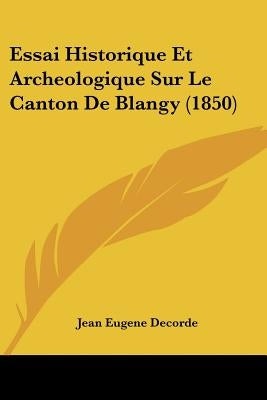Essai Historique Et Archeologique Sur Le Canton De Blangy (1850) by Decorde, Jean Eugene