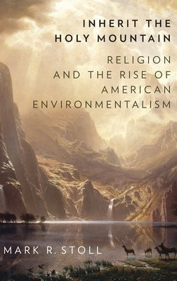 Inherit the Holy Mountain: Religion and the Rise of American Environmentalism by Stoll, Mark