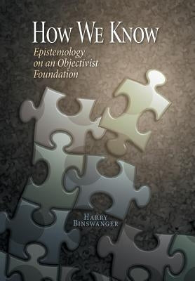 How We Know: Epistemology on an Objectivist Foundation by Binswanger, Harry