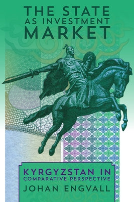 The State as Investment Market: Kyrgyzstan in Comparative Perspective by Engvall, Johan