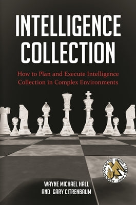 Intelligence Collection: How To Plan and Execute Intelligence Collection In Complex Environments by Hall, Wayne Michael