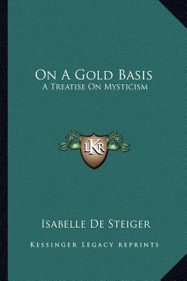 On a Gold Basis: A Treatise on Mysticism by De Steiger, Isabelle