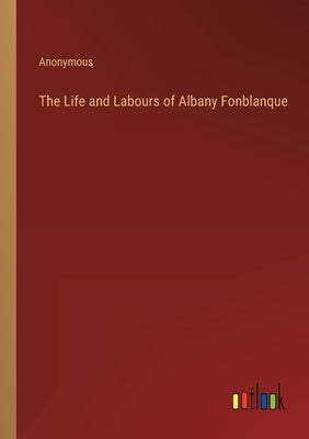 The Life and Labours of Albany Fonblanque by Anonymous