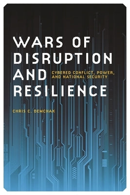 Wars of Disruption and Resilience: Cybered Conflict, Power, and National Security by Demchak, Chris C.