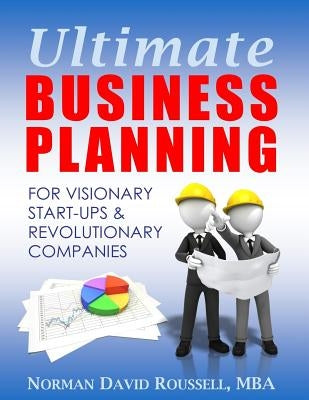 Ultimate Business Planning for Visionary Start-Ups and Revolutionary Companies by Norman David Roussell, Mba