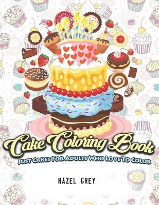Cake Coloring Book: Just Cakes for Adults Who Love to Color by Grey, Hazel