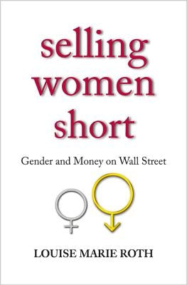Selling Women Short: Gender and Money on Wall Street by Roth, Louise Marie