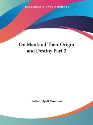 On Mankind Their Origin and Destiny Part 2 by Thomson, Arthur Dyott