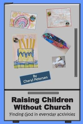 Raising Children Without Church: Finding God in Everyday Activities by Petersen, Cheryl