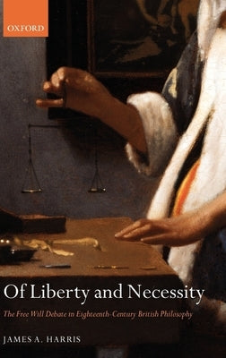 Of Liberty and Necessity: The Free Will Debate in Eighteenth-Century British Philosophy by Harris, James A.