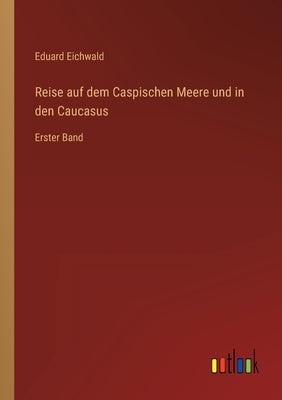 Reise auf dem Caspischen Meere und in den Caucasus: Erster Band by Eichwald, Eduard