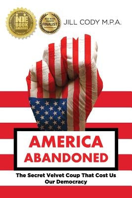 America Abandoned: The Secret Velvet Coup That Cost Us Our Democracy by Cody, Jill