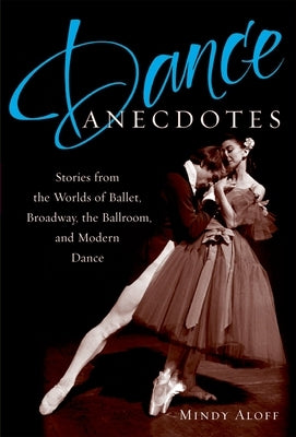 Dance Anecdotes: Stories from the Worlds of Ballet, Broadway, the Ballroom, and Modern Dance by Aloff, Mindy