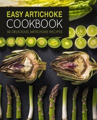Easy Artichoke Cookbook: 50 Delicious Artichoke Recipes (2nd Edition) by Press, Booksumo