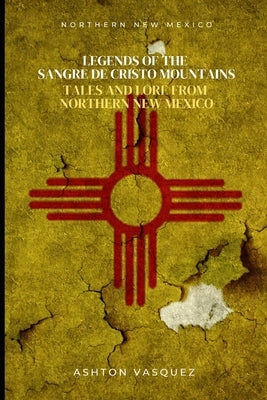 Legends of the Sangre de Cristo Mountains: Tales and Lore from Northern New Mexico by Vasquez, Ashton