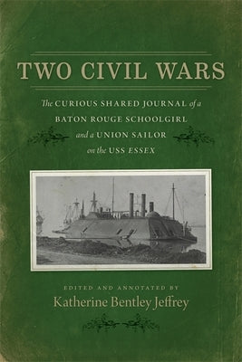 Two Civil Wars: The Curious Shared Journal of a Baton Rouge Schoolgirl and a Union Sailor on the USS Essex by Jeffrey, Katherine Bentley