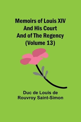 Memoirs of Louis XIV and His Court and of the Regency (Volume 13) by De Louis De Rouvroy Saint-Simon, Duc