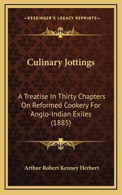 Culinary Jottings: A Treatise in Thirty Chapters on Reformed Cookery for Anglo-Indian Exiles (1885) by Herbert, Arthur Robert Kenney
