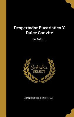 Despertador Eucaristico Y Dulce Convite: Su Autor ... by Contreras, Juan Gabriel