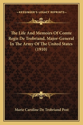 The Life and Memoirs of Comte Regis de Trobriand, Major-Genethe Life and Memoirs of Comte Regis de Trobriand, Major-General in the Army of the United by Post, Marie Caroline De Trobriand