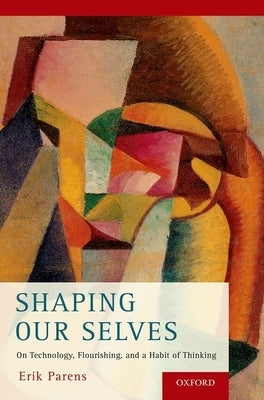 Shaping Our Selves: On Technology, Flourishing, and a Habit of Thinking by Parens, Erik