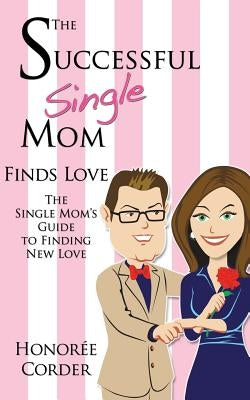 The Successful Single Mom Finds Love: The Single Mom's Guide to Finding New Love by Corder, Honoree