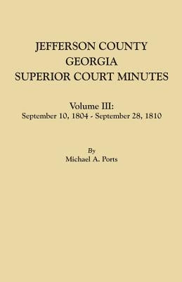 Jefferson County, Georgia, Superior Court Minutes. Volume III: September 10, 1804-September 28, 1810 by Ports, Michael A.